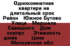 Однокомнатная квартира на длительный срок › Район ­ Южное Бутово › Улица ­ Маршала Савицкого › Дом ­ 22 корпус 2 › Этажность дома ­ 14 › Цена ­ 27 000 - Московская обл., Москва г. Недвижимость » Квартиры аренда   